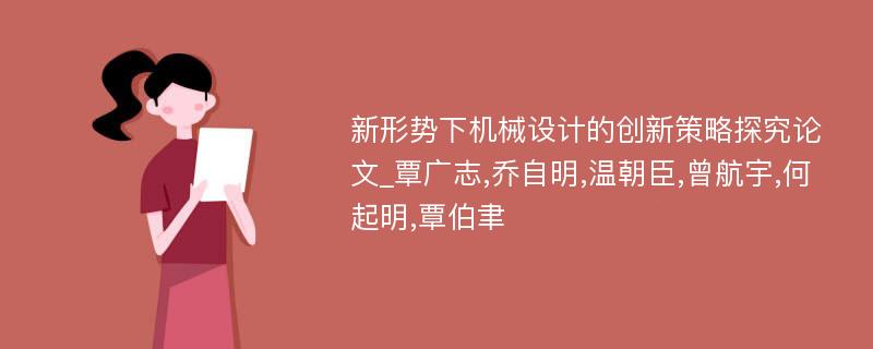 新形势下机械设计的创新策略探究论文_覃广志,乔自明,温朝臣,曾航宇,何起明,覃伯聿