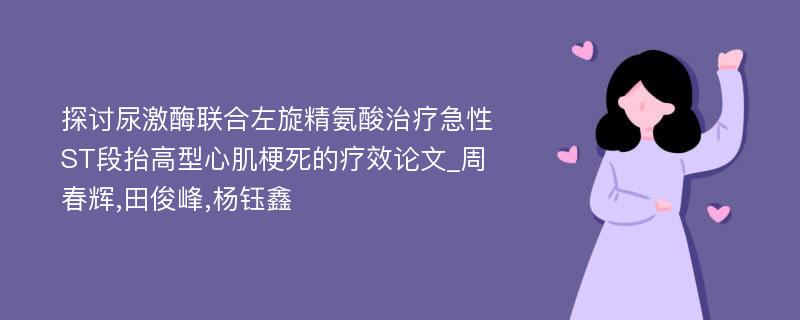 探讨尿激酶联合左旋精氨酸治疗急性ST段抬高型心肌梗死的疗效论文_周春辉,田俊峰,杨钰鑫