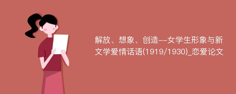 解放、想象、创造--女学生形象与新文学爱情话语(1919/1930)_恋爱论文