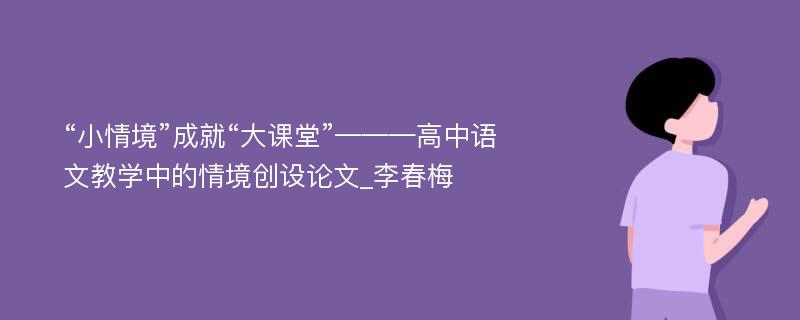 “小情境”成就“大课堂”———高中语文教学中的情境创设论文_李春梅