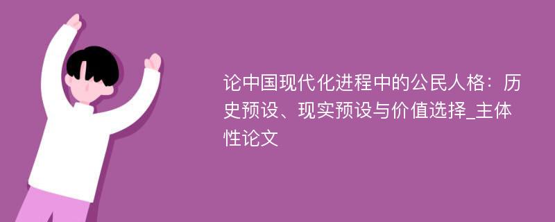 论中国现代化进程中的公民人格：历史预设、现实预设与价值选择_主体性论文