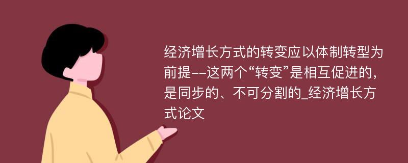 经济增长方式的转变应以体制转型为前提--这两个“转变”是相互促进的，是同步的、不可分割的_经济增长方式论文