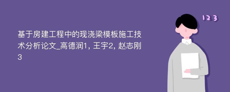 基于房建工程中的现浇梁模板施工技术分析论文_高德润1, 王宇2, 赵志刚3