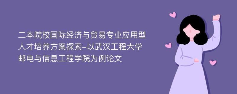 二本院校国际经济与贸易专业应用型人才培养方案探索-以武汉工程大学邮电与信息工程学院为例论文