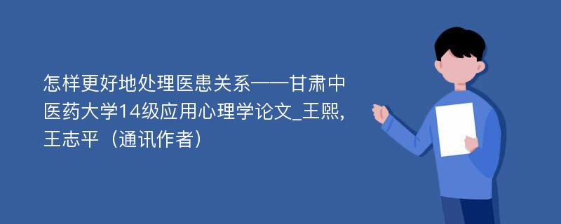 怎样更好地处理医患关系——甘肃中医药大学14级应用心理学论文_王煕,王志平（通讯作者）