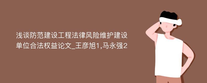 浅谈防范建设工程法律风险维护建设单位合法权益论文_王彦旭1,马永强2