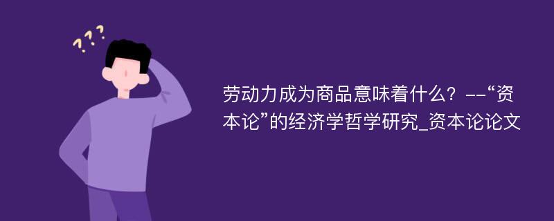 劳动力成为商品意味着什么？--“资本论”的经济学哲学研究_资本论论文