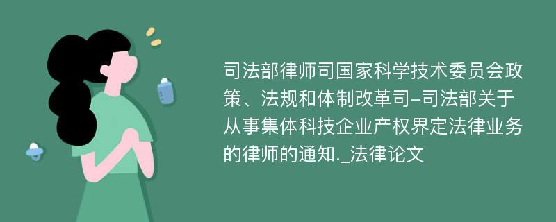 司法部律师司国家科学技术委员会政策、法规和体制改革司-司法部关于从事集体科技企业产权界定法律业务的律师的通知._法律论文