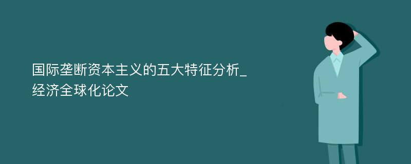 国际垄断资本主义的五大特征分析_经济全球化论文