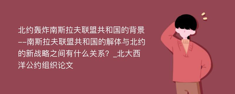 北约轰炸南斯拉夫联盟共和国的背景--南斯拉夫联盟共和国的解体与北约的新战略之间有什么关系？_北大西洋公约组织论文