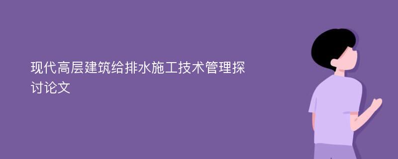 现代高层建筑给排水施工技术管理探讨论文