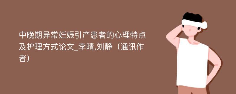 中晚期异常妊娠引产患者的心理特点及护理方式论文_李晴,刘静（通讯作者）