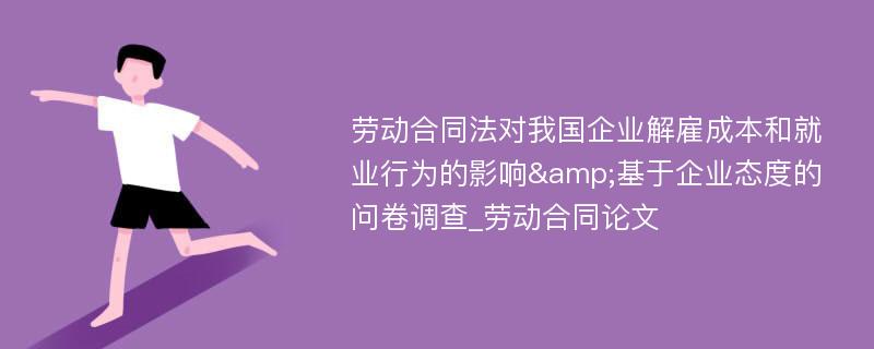 劳动合同法对我国企业解雇成本和就业行为的影响&基于企业态度的问卷调查_劳动合同论文