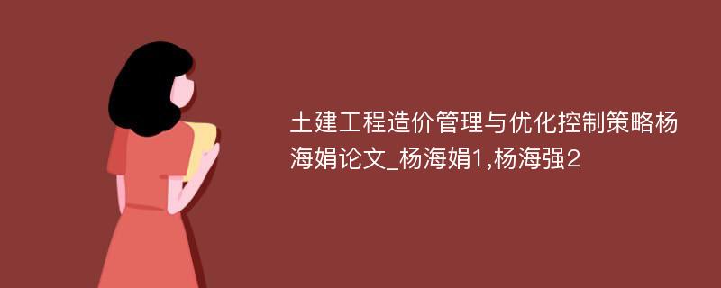 土建工程造价管理与优化控制策略杨海娟论文_杨海娟1,杨海强2