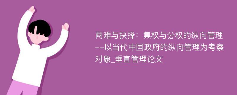 两难与抉择：集权与分权的纵向管理--以当代中国政府的纵向管理为考察对象_垂直管理论文