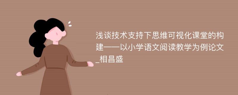 浅谈技术支持下思维可视化课堂的构建——以小学语文阅读教学为例论文_相昌盛