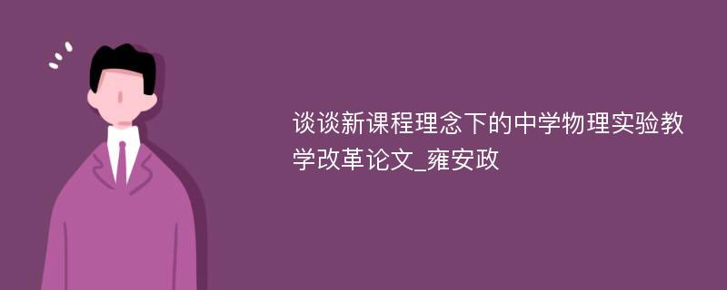 谈谈新课程理念下的中学物理实验教学改革论文_雍安政