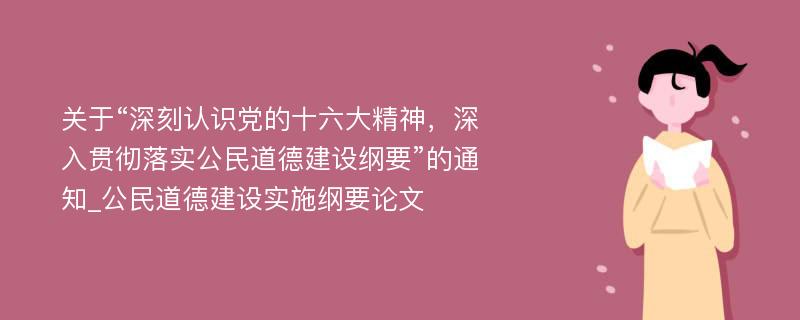 关于“深刻认识党的十六大精神，深入贯彻落实公民道德建设纲要”的通知_公民道德建设实施纲要论文