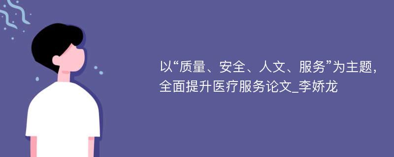 以“质量、安全、人文、服务”为主题，全面提升医疗服务论文_李娇龙