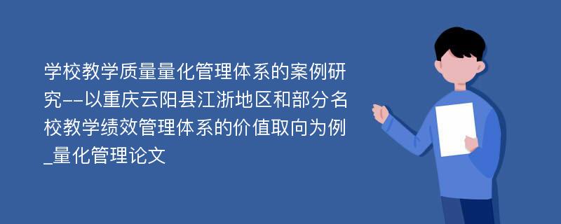 学校教学质量量化管理体系的案例研究--以重庆云阳县江浙地区和部分名校教学绩效管理体系的价值取向为例_量化管理论文