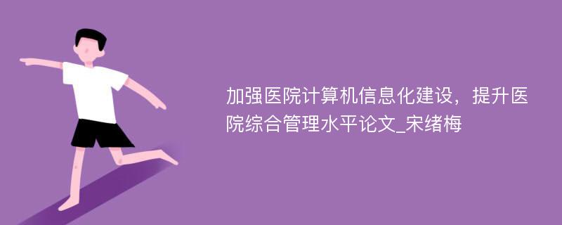 加强医院计算机信息化建设，提升医院综合管理水平论文_宋绪梅