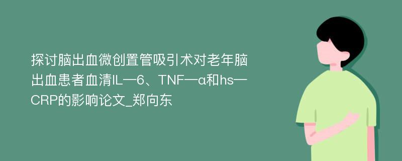 探讨脑出血微创置管吸引术对老年脑出血患者血清IL—6、TNF—α和hs—CRP的影响论文_郑向东