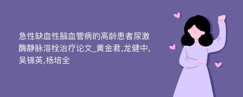 急性缺血性脑血管病的高龄患者尿激酶静脉溶栓治疗论文_黄金君,龙健中,吴锦英,杨培全