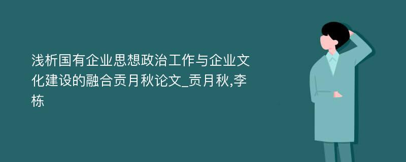 浅析国有企业思想政治工作与企业文化建设的融合贡月秋论文_贡月秋,李栋