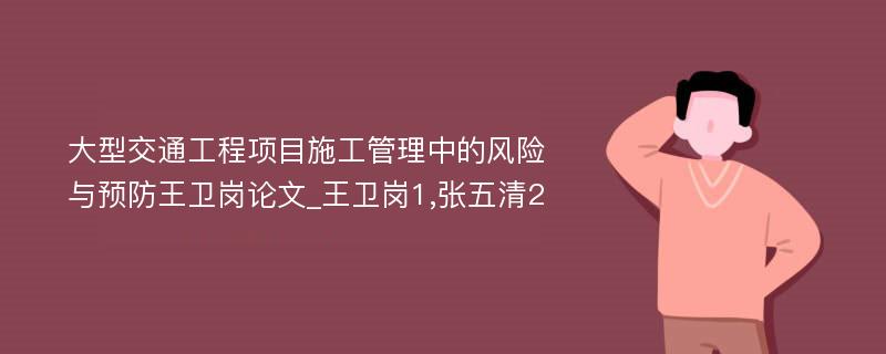 大型交通工程项目施工管理中的风险与预防王卫岗论文_王卫岗1,张五清2