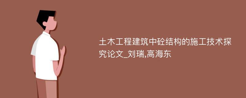 土木工程建筑中砼结构的施工技术探究论文_刘瑞,高海东