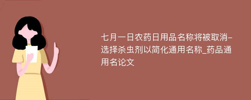 七月一日农药日用品名称将被取消-选择杀虫剂以简化通用名称_药品通用名论文