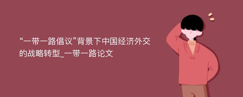 “一带一路倡议”背景下中国经济外交的战略转型_一带一路论文