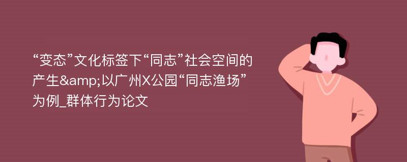 “变态”文化标签下“同志”社会空间的产生&以广州X公园“同志渔场”为例_群体行为论文