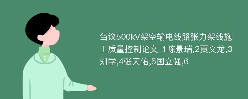 刍议500kV架空输电线路张力架线施工质量控制论文_1陈景瑞,2贾文龙,3刘学,4张天佑,5国立强,6