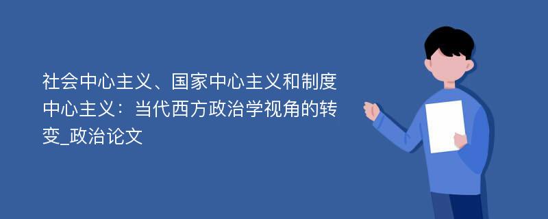 社会中心主义、国家中心主义和制度中心主义：当代西方政治学视角的转变_政治论文