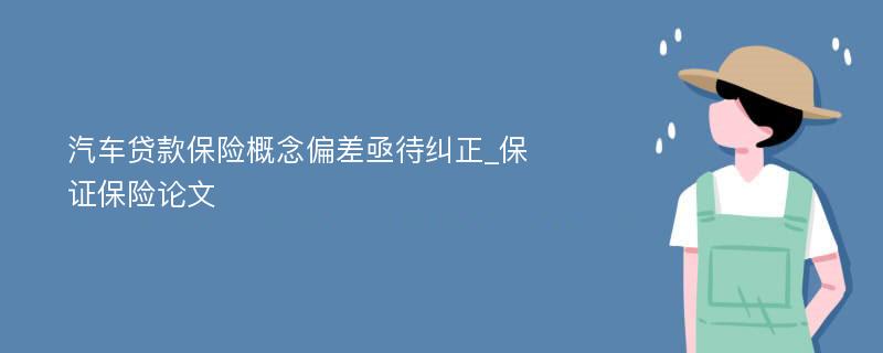 汽车贷款保险概念偏差亟待纠正_保证保险论文