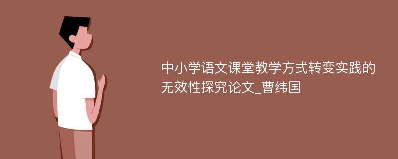 中小学语文课堂教学方式转变实践的无效性探究论文_曹纬国