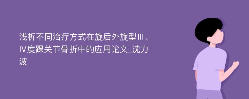 浅析不同治疗方式在旋后外旋型Ⅲ、Ⅳ度踝关节骨折中的应用论文_沈力波