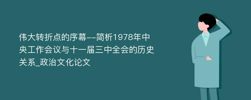 伟大转折点的序幕--简析1978年中央工作会议与十一届三中全会的历史关系_政治文化论文