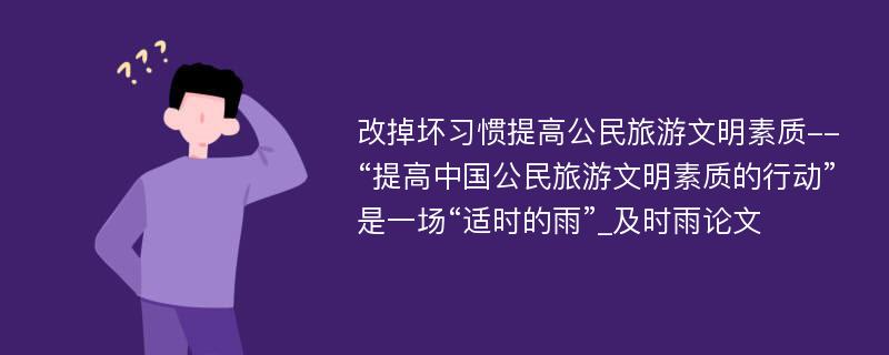 改掉坏习惯提高公民旅游文明素质--“提高中国公民旅游文明素质的行动”是一场“适时的雨”_及时雨论文