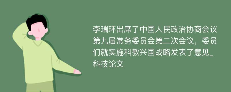 李瑞环出席了中国人民政治协商会议第九届常务委员会第二次会议，委员们就实施科教兴国战略发表了意见_科技论文