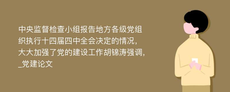 中央监督检查小组报告地方各级党组织执行十四届四中全会决定的情况，大大加强了党的建设工作胡锦涛强调，_党建论文