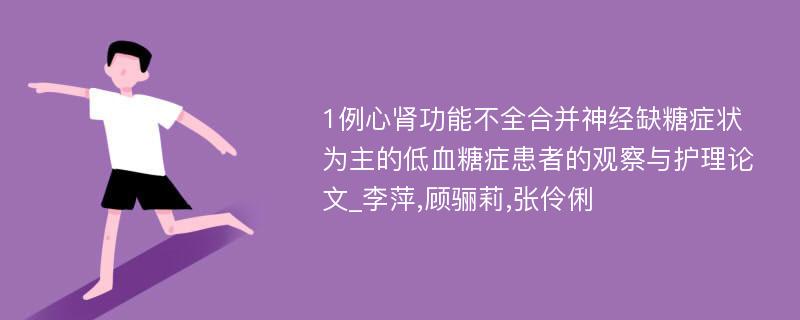 1例心肾功能不全合并神经缺糖症状为主的低血糖症患者的观察与护理论文_李萍,顾骊莉,张伶俐