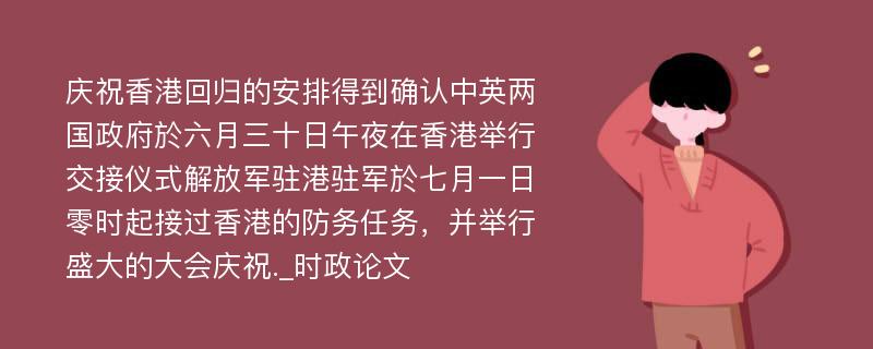 庆祝香港回归的安排得到确认中英两国政府於六月三十日午夜在香港举行交接仪式解放军驻港驻军於七月一日零时起接过香港的防务任务，并举行盛大的大会庆祝._时政论文