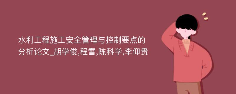 水利工程施工安全管理与控制要点的分析论文_胡学俊,程雪,陈科学,李仰贵