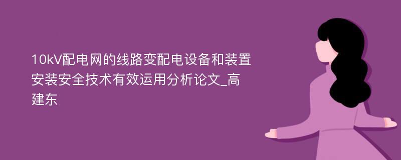 10kV配电网的线路变配电设备和装置安装安全技术有效运用分析论文_高建东