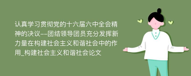 认真学习贯彻党的十六届六中全会精神的决议--团结领导团员充分发挥新力量在构建社会主义和谐社会中的作用_构建社会主义和谐社会论文