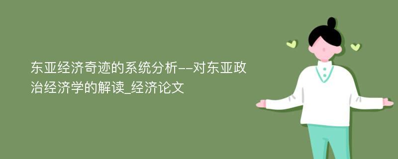 东亚经济奇迹的系统分析--对东亚政治经济学的解读_经济论文