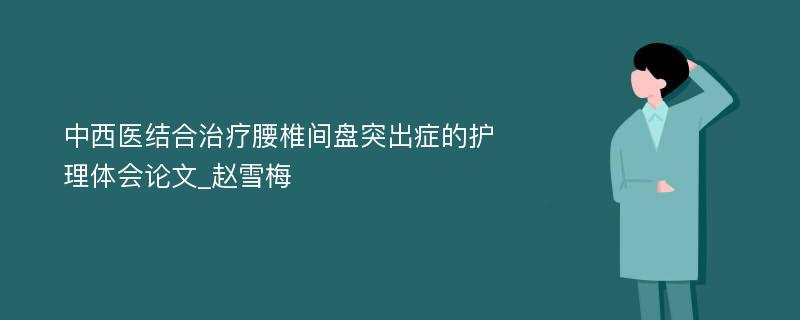 中西医结合治疗腰椎间盘突出症的护理体会论文_赵雪梅