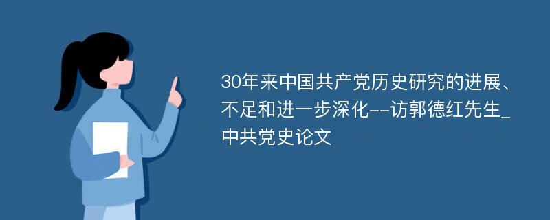 30年来中国共产党历史研究的进展、不足和进一步深化--访郭德红先生_中共党史论文